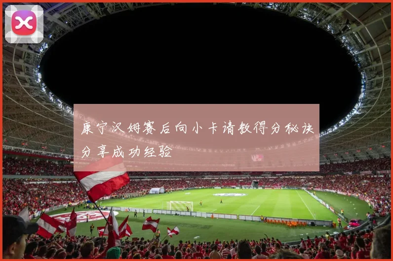 康宁汉姆赛后向小卡请教得分秘诀分享成功经验