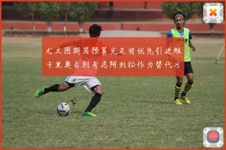 尤文图斯若预算充足将优先引进维卡里奥否则考虑阿利松作为替代方案