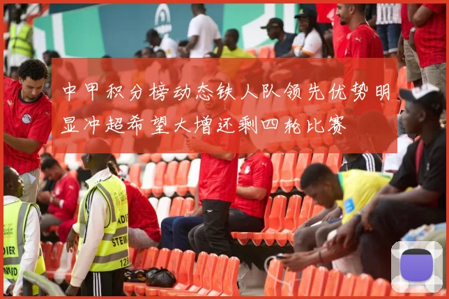 中甲积分榜动态铁人队领先优势明显冲超希望大增还剩四轮比赛