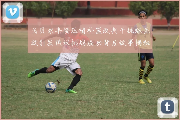 戈贝尔半场压哨补篮改判干扰球无效引发热议挑战成功背后故事揭秘