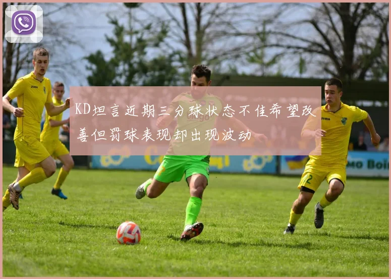 KD坦言近期三分球状态不佳希望改善但罚球表现却出现波动