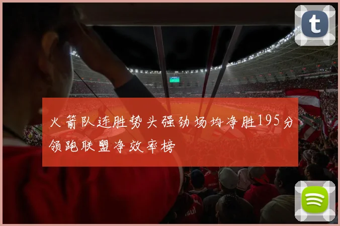 火箭队连胜势头强劲场均净胜195分领跑联盟净效率榜