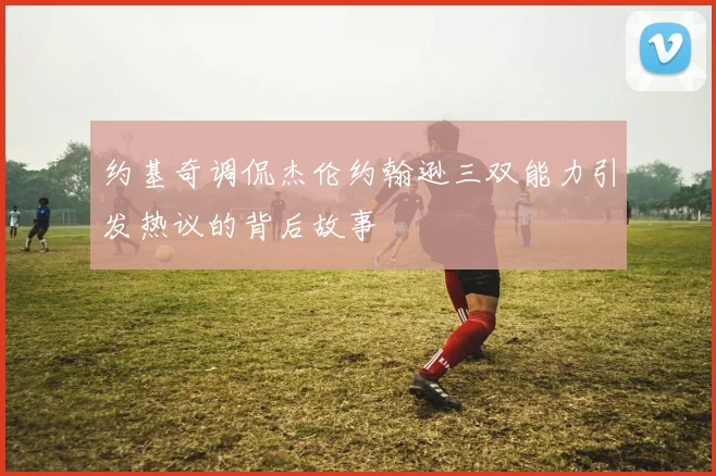 约基奇调侃杰伦约翰逊三双能力引发热议的背后故事