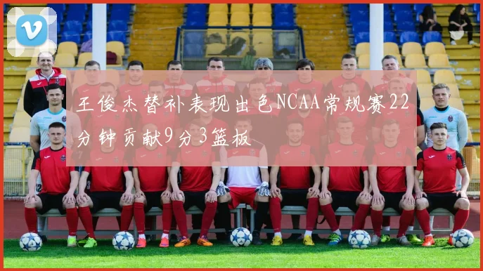 王俊杰替补表现出色NCAA常规赛22分钟贡献9分3篮板