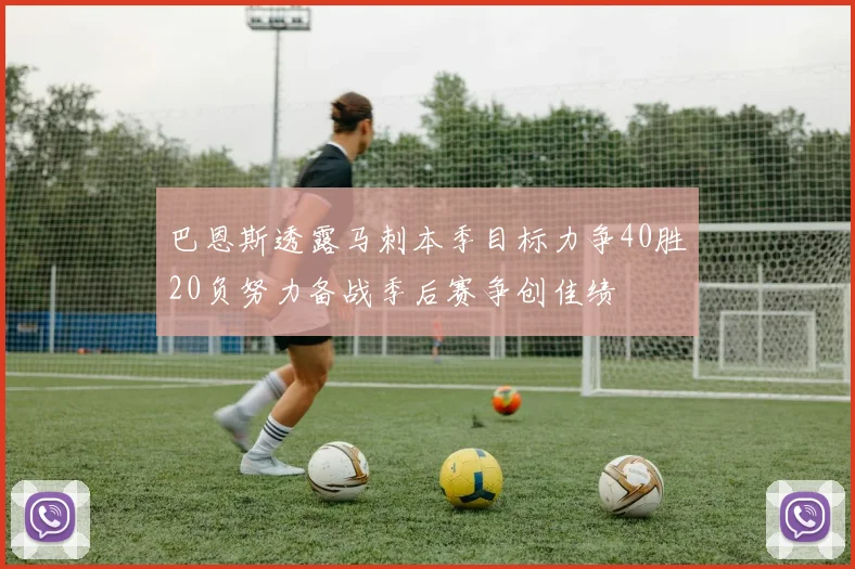 巴恩斯透露马刺本季目标力争40胜20负努力备战季后赛争创佳绩