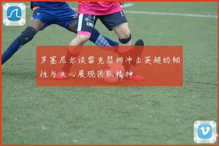罗塞尼尔谈雷克瑟姆冲击英超的韧性与决心展现团队精神