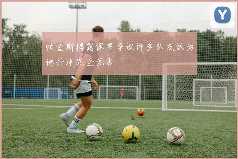 帕金斯揭露保罗争议许多队友认为他并非完全无辜