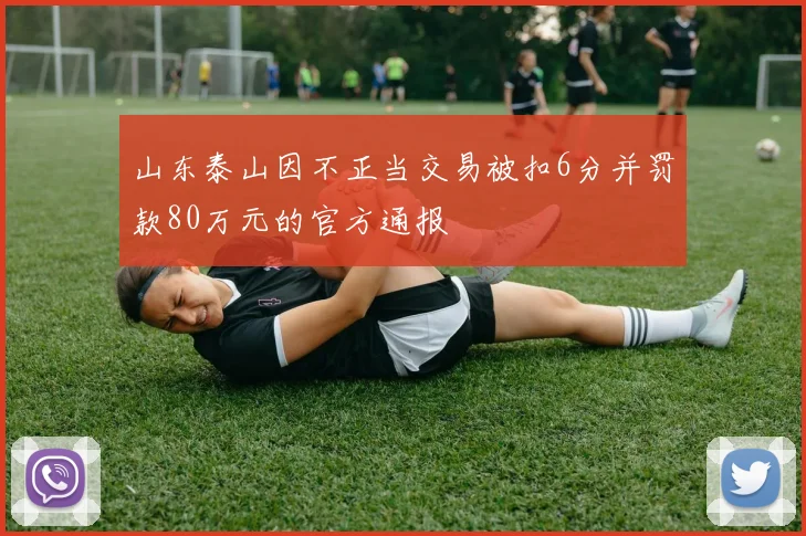 山东泰山因不正当交易被扣6分并罚款80万元的官方通报
