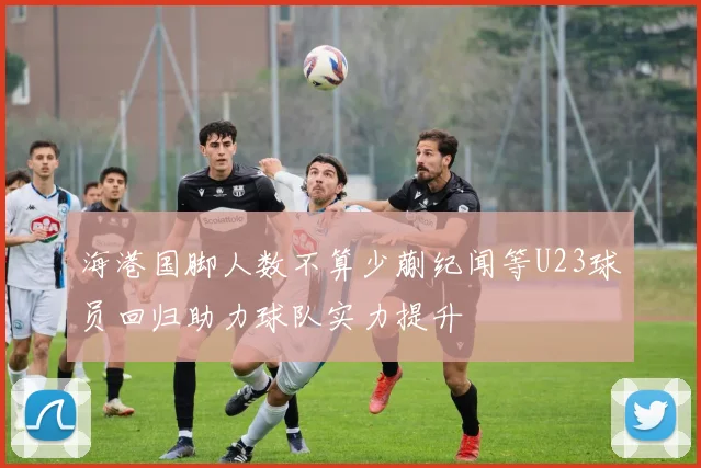 海港国脚人数不算少蒯纪闻等U23球员回归助力球队实力提升