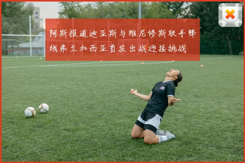 阿斯报道迪亚斯与维尼修斯联手锋线弗兰加西亚首发出战迎接挑战