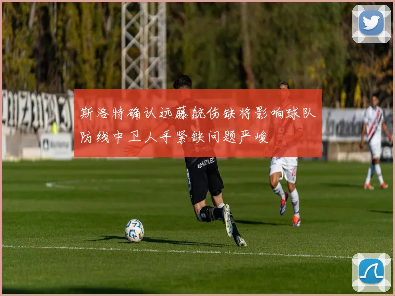 斯洛特确认远藤航伤缺将影响球队防线中卫人手紧缺问题严峻