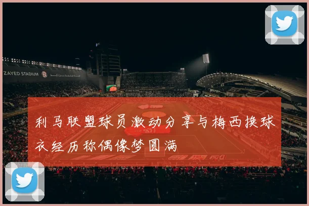 利马联盟球员激动分享与梅西换球衣经历称偶像梦圆满
