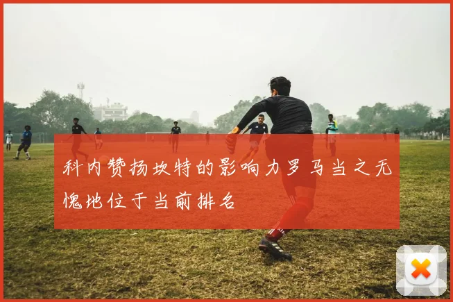 科内赞扬坎特的影响力罗马当之无愧地位于当前排名