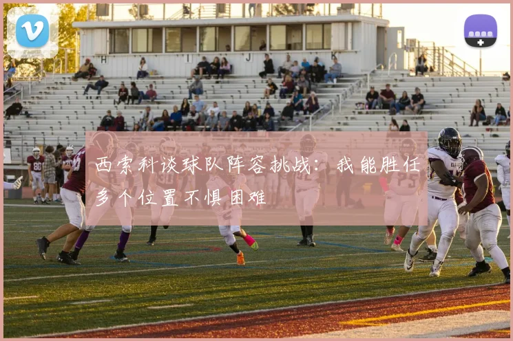 西索科谈球队阵容挑战：我能胜任多个位置不惧困难