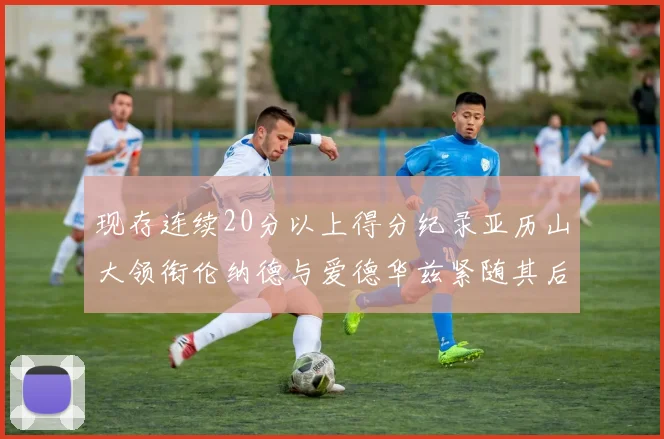 现存连续20分以上得分纪录亚历山大领衔伦纳德与爱德华兹紧随其后