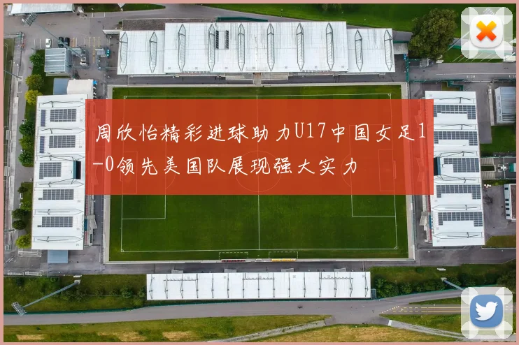 周欣怡精彩进球助力U17中国女足1-0领先美国队展现强大实力