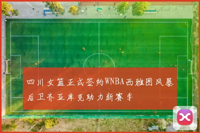 四川女篮正式签约WNBA西雅图风暴后卫齐亚库克助力新赛季