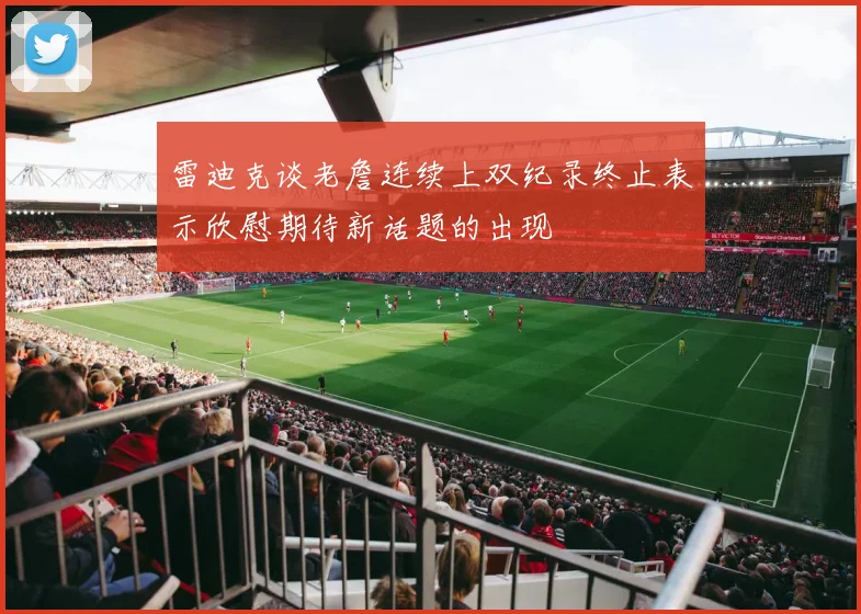 雷迪克谈老詹连续上双纪录终止表示欣慰期待新话题的出现