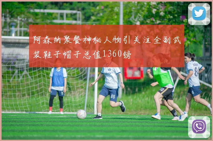 阿森纳聚餐神秘人物引关注全副武装鞋子帽子总值1360镑