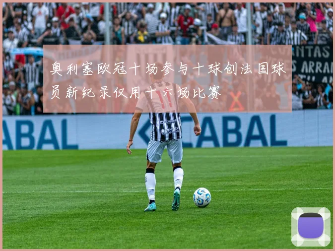 奥利塞欧冠十场参与十球创法国球员新纪录仅用十六场比赛