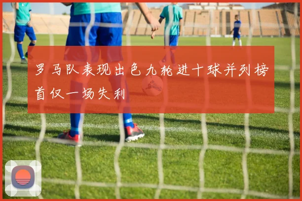 罗马队表现出色九轮进十球并列榜首仅一场失利