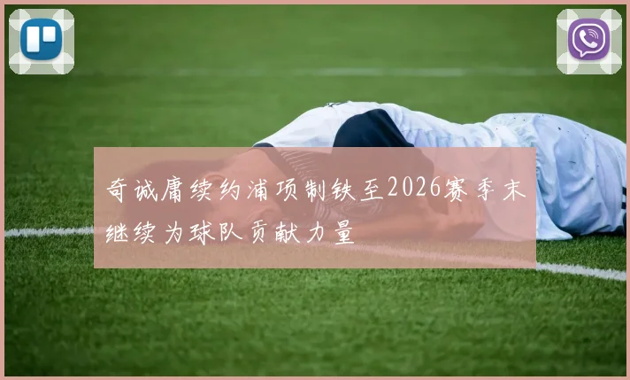 奇诚庸续约浦项制铁至2026赛季末继续为球队贡献力量