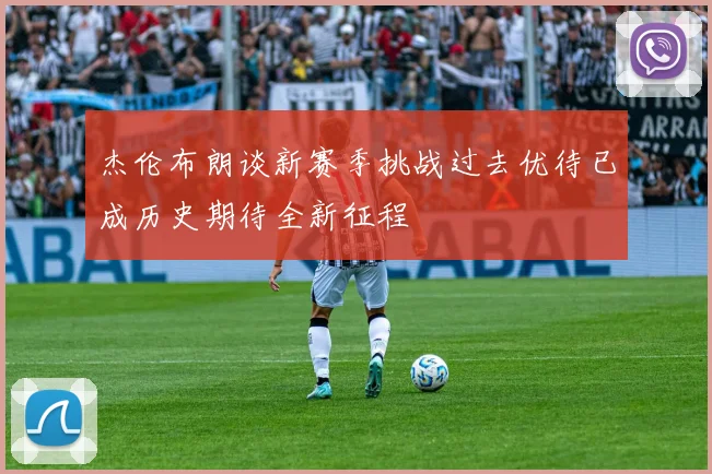 杰伦布朗谈新赛季挑战过去优待已成历史期待全新征程