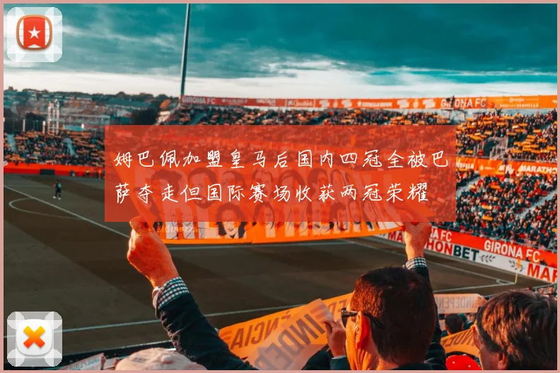 姆巴佩加盟皇马后国内四冠全被巴萨夺走但国际赛场收获两冠荣耀