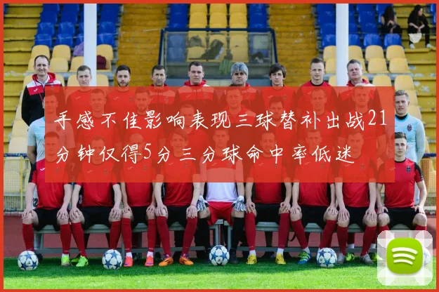 手感不佳影响表现三球替补出战21分钟仅得5分三分球命中率低迷