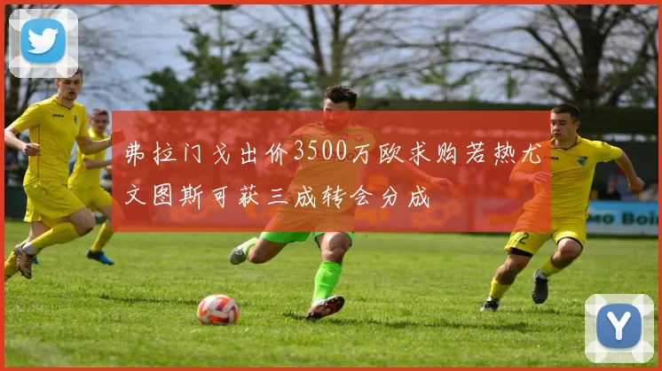 弗拉门戈出价3500万欧求购若热尤文图斯可获三成转会分成