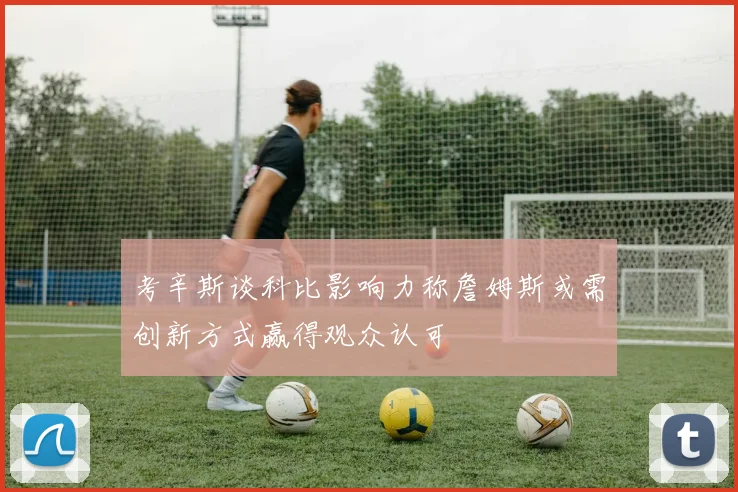 考辛斯谈科比影响力称詹姆斯或需创新方式赢得观众认可