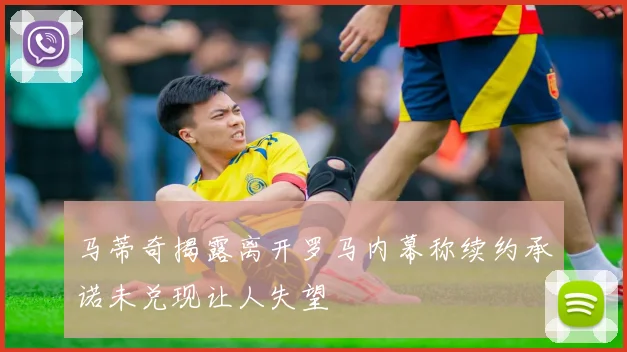 马蒂奇揭露离开罗马内幕称续约承诺未兑现让人失望