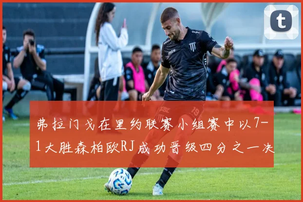弗拉门戈在里约联赛小组赛中以7-1大胜森柏欧RJ成功晋级四分之一决赛