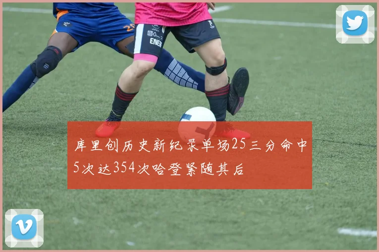 库里创历史新纪录单场25三分命中5次达354次哈登紧随其后