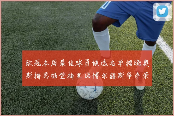 欧冠本周最佳球员候选名单揭晓奥斯梅恩福登梅里诺博尔赫斯争夺荣誉