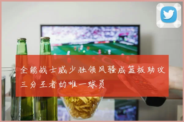 全能战士威少独领风骚成篮板助攻三分王者的唯一球员