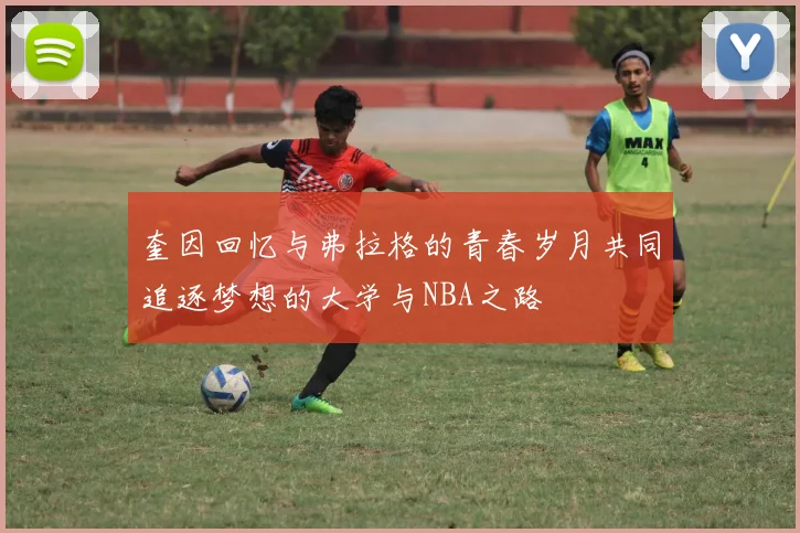 奎因回忆与弗拉格的青春岁月共同追逐梦想的大学与NBA之路