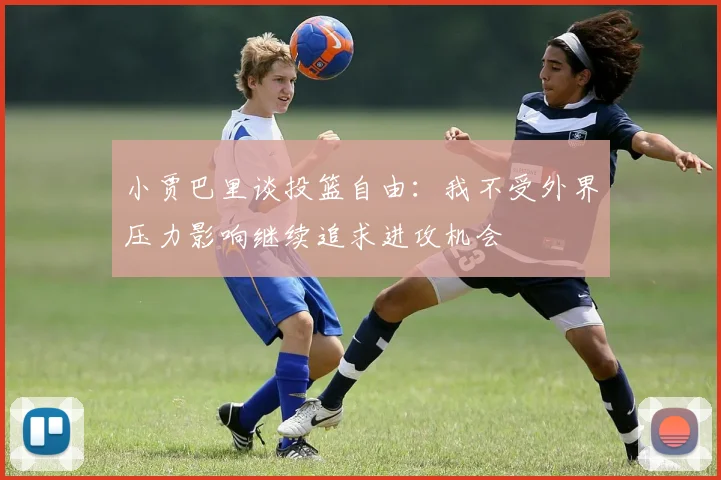 小贾巴里谈投篮自由：我不受外界压力影响继续追求进攻机会