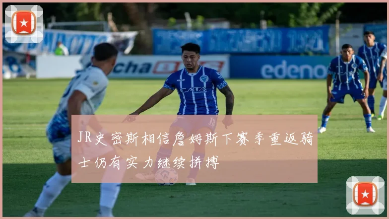 JR史密斯相信詹姆斯下赛季重返骑士仍有实力继续拼搏