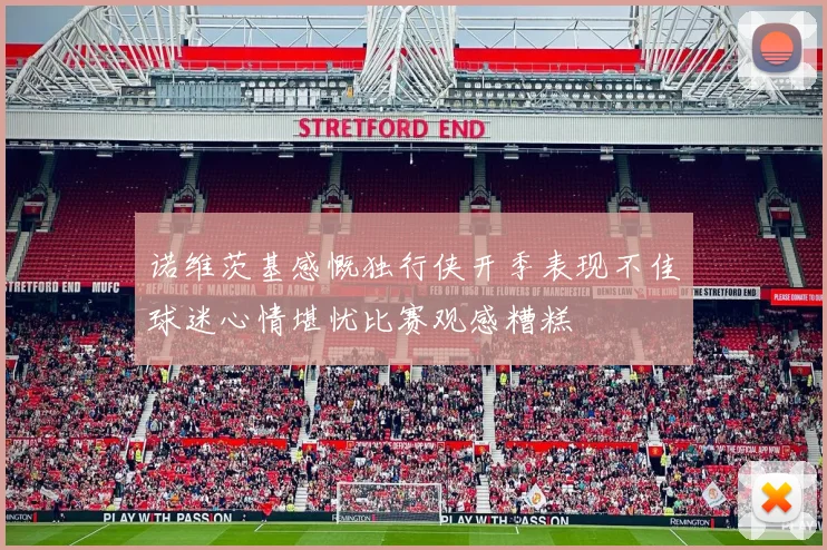 诺维茨基感慨独行侠开季表现不佳球迷心情堪忧比赛观感糟糕