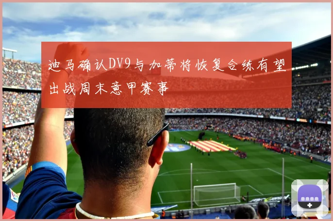 迪马确认DV9与加蒂将恢复合练有望出战周末意甲赛事