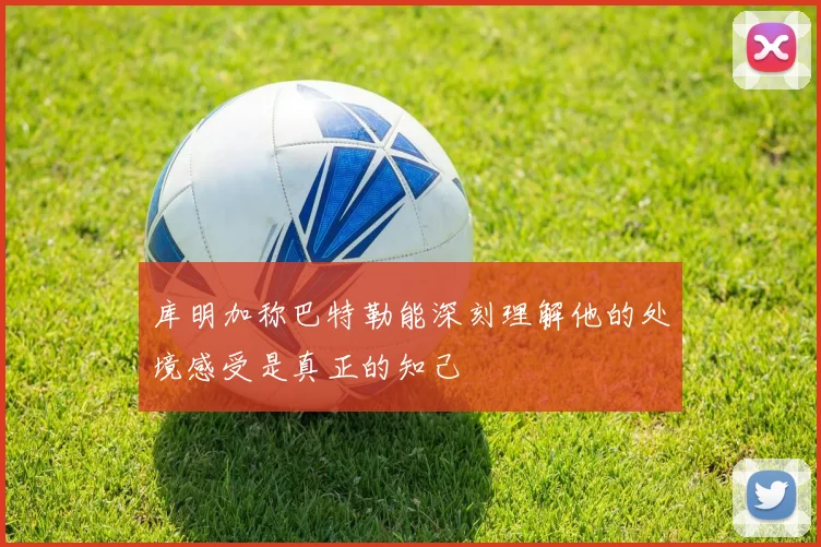 库明加称巴特勒能深刻理解他的处境感受是真正的知己