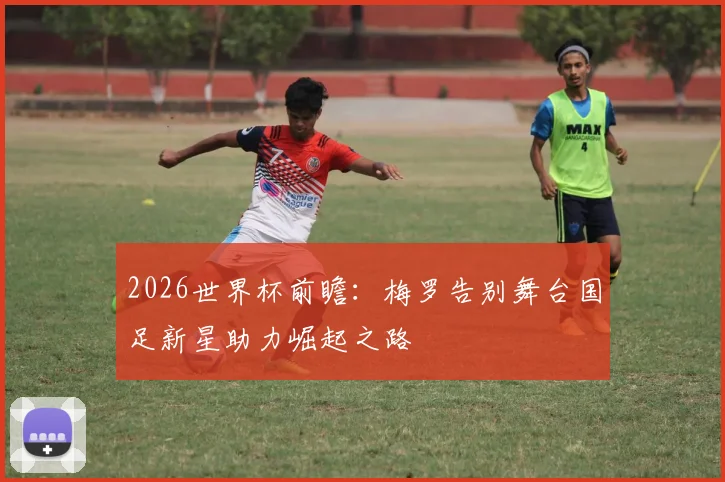 2026世界杯前瞻：梅罗告别舞台国足新星助力崛起之路