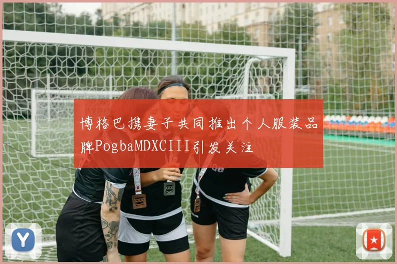 博格巴携妻子共同推出个人服装品牌PogbaMDXCIII引发关注