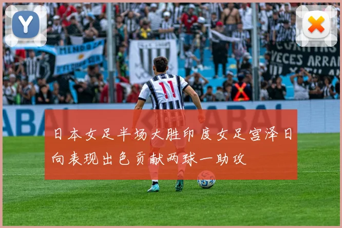 日本女足半场大胜印度女足宫泽日向表现出色贡献两球一助攻