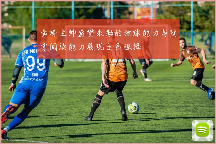 黄蜂主帅盛赞米勒的控球能力与防守阅读能力展现出色选择