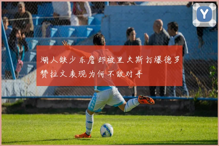 湖人缺少东詹却被里夫斯打爆德罗赞拉文表现为何不敌对手