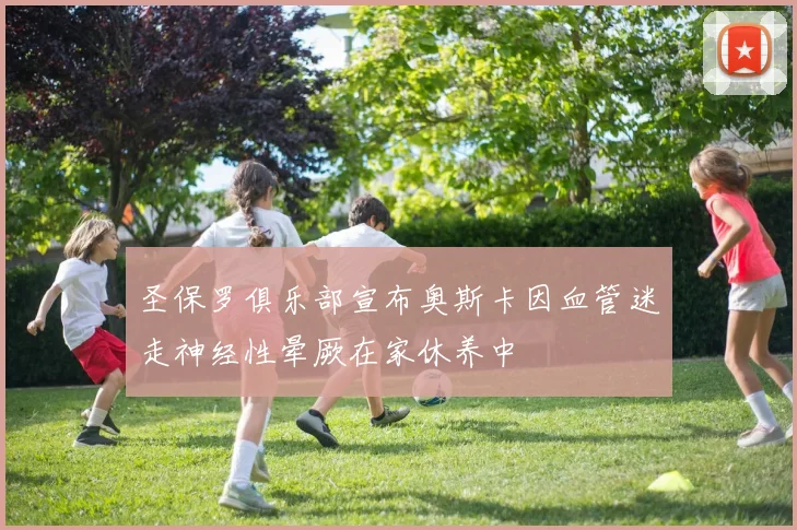 圣保罗俱乐部宣布奥斯卡因血管迷走神经性晕厥在家休养中