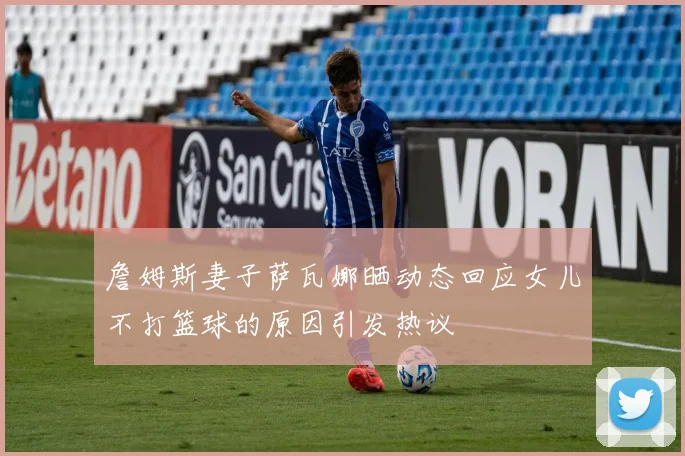 詹姆斯妻子萨瓦娜晒动态回应女儿不打篮球的原因引发热议